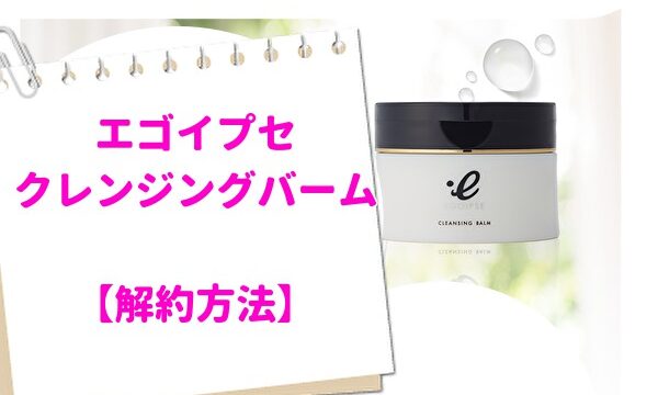 エゴイプセクレンジングバーム解約方法